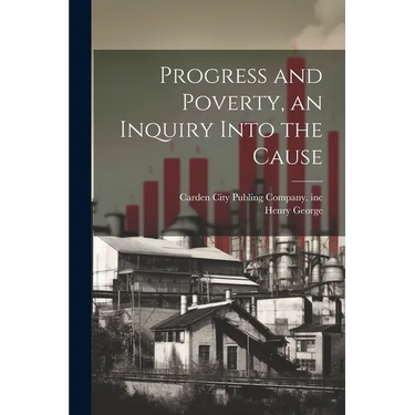 Progress and Poverty, an Inquiry Into the Cause