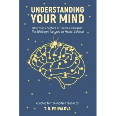 Understanding Your Mind: Rewritten chapters of Thomas Troward's "The Edinburgh Lectures on Mental Science"