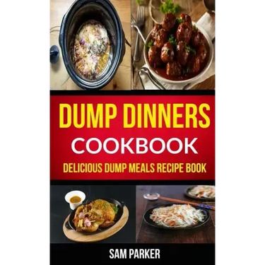 Dump Dinners Cookbook: Delicious Dump Meals Recipe Book