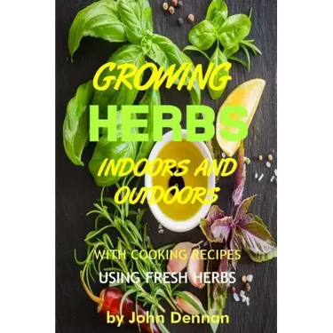 Growing Herbs Indoors and Outdoors: With Cooking Recipes Using Fresh Herbs