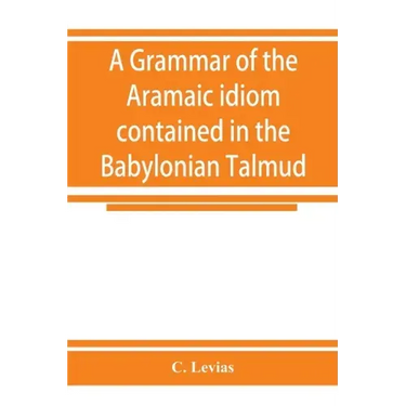A grammar of the Aramaic idiom contained in the Babylonian Talmud, with constant reference to Gaonic literature