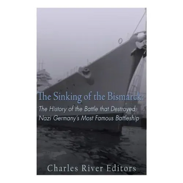 The Sinking of the Bismarck: The History of the Battle that Destroyed Nazi Germany's Most Famous Battleship