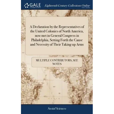 A Declaration by the Representatives of the United Colonies of North America, now met in General Congress in Philadelphia, Setting Forth the Cause and
