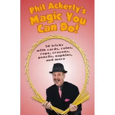 Phil Ackerly's Magic You Can Do: 50 tricks with cards, coins, rope, crayons, pencils, napkins, and more