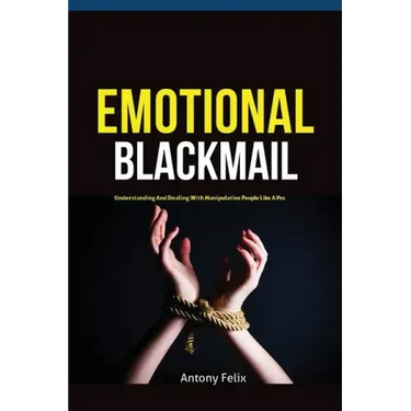 Emotional Blackmail: Understanding And Dealing With Manipulative People Like A Pro
