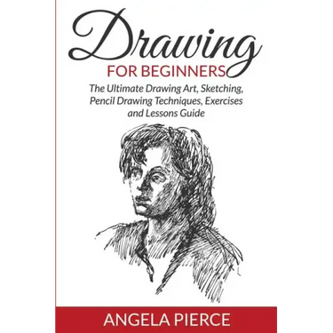 Drawing For Beginners: The Ultimate Drawing Art, Sketching, Pencil Drawing Techniques, Exercises and Lessons Guide