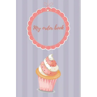 My Order Book: Diary for All My Orders: Cupcakes, Cakes, Cake Pops & Cookies