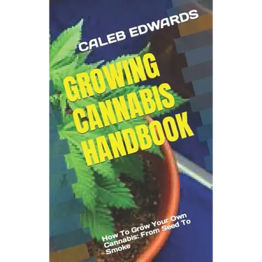 Growing Cannabis Handbook: How To Grow Your Own Cannabis: From Seed To Smoke