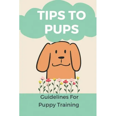 Tips To Pups: Guidelines For Puppy Training: Basic Puppy Training Guide
