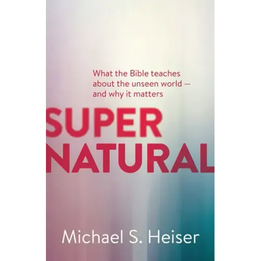 Supernatural: What the Bible Teaches about the Unseen World - And Why It Matters