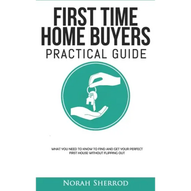 First Time Home Buyers Practical Guide: What You Need to Know to Find and Get Your Perfect First House Without Flipping Out