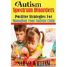 Autism Spectrum Disorders: Positive Strategies for Managing Your Autistic Child