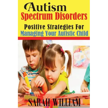 Autism Spectrum Disorders: Positive Strategies for Managing Your Autistic Child