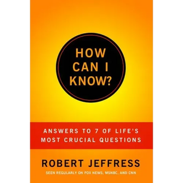 How Can I Know?: Answers to Life's 7 Most Important Questions