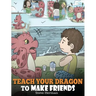 Teach Your Dragon to Make Friends: A Dragon Book To Teach Kids How To Make New Friends. A Cute Children Story To Teach Children About Friendship and S