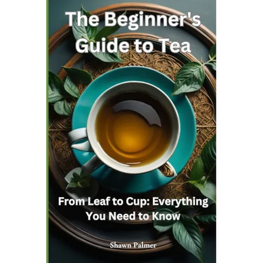 The Beginner's Guide to Tea: From Leaf to Cup: Everything You Need to Know