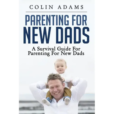 Parenting for New Dads: A Survival Guide for Parenting for New Dads