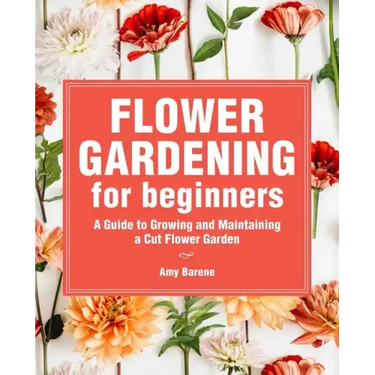 Flower Gardening for Beginners: A Guide to Growing and Maintaining a Cut-Flower Garden