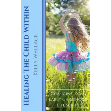 Healing The Child Within: Changing Your Early Childhood Life Script