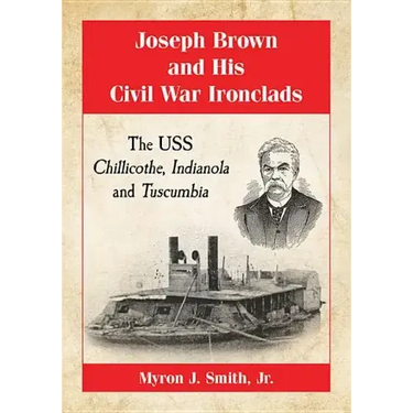 Joseph Brown and His Civil War Ironclads: The USS Chillicothe, Indianola and Tuscumbia
