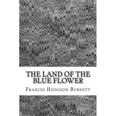 The Land Of The Blue Flower: (Frances Hodgson Burnett Classics Collection)