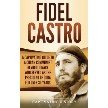 Fidel Castro: A Captivating Guide to a Cuban Communist Revolutionary Who Served as the President of Cuba for Over 30 Years