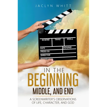 In the Beginning, Middle, and End: A Screenwriter's Observations of Life, Character, and God