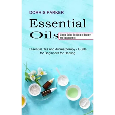 Essential Oil: Simple Guide for Natural Beauty and Good Health (Essential Oils and Aromatherapy - Guide for Beginners for Healing)