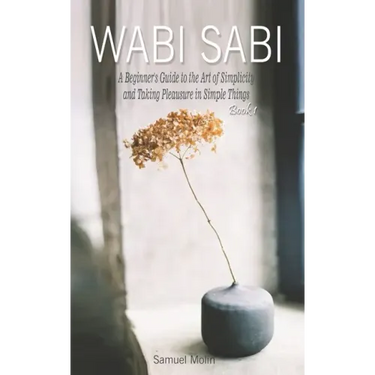 Wabi Sabi: A Beginner's Guide to the Art of Simplicity and Taking Pleasure in Simple Things. Book 1