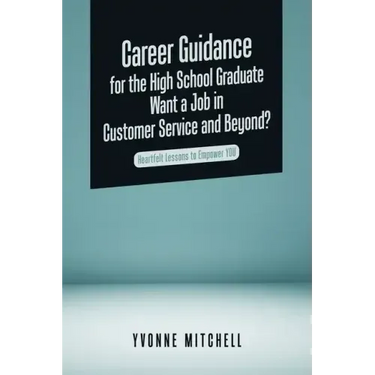 Career Guidance for the High School Graduate Want a Job in Customer Service and Beyond?: Heartfelt Lessons to Empower You