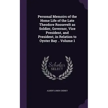 Personal Memoirs of the Home Life of the Late Theodore Roosevelt as Soldier, Governor, Vice President, and President, in Relation to Oyster Bay .. Vol