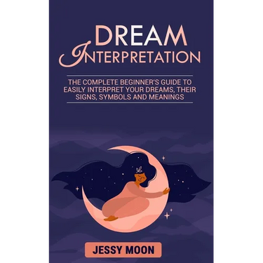 Dream Interpretation: The complete beginner's guide to easily interpret your dreams, their signs, symbols and meanings