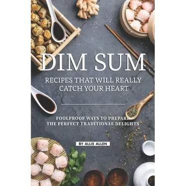 Dim Sum Recipes That Will Really Catch Your Heart: Foolproof Ways to Prepare the Perfect Traditional Delights