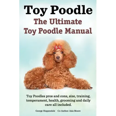 Toy Poodles. the Ultimate Toy Poodle Manual. Toy Poodles Pros and Cons, Size, Training, Temperament, Health, Grooming, Daily Care All Included.
