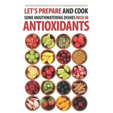 Let's Prepare and Cook Some Mouthwatering Dishes Rich in Antioxidants: The Best Antioxidants You Can Get from Delicious Recipes!