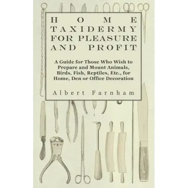 Home Taxidermy or Pleasure and Profit - A Guide for Those Who Wish to Prepare and Mount Animals, Birds, Fish, Reptiles, Etc., for Home, Den or Office