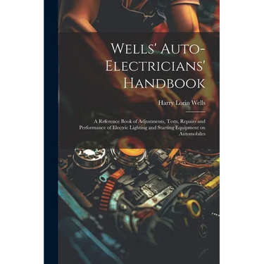 Wells' Auto-electricians' Handbook; a Reference Book of Adjustments, Tests, Repairs and Performance of Electric Lighting and Starting Equipment on Aut