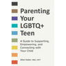 Parenting Your LGBTQ+ Teen: A Guide to Supporting, Empowering, and Connecting with Your Child