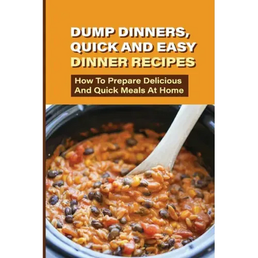Dump Dinners, Quick And Easy Dinner Recipes: How To Prepare Delicious And Quick Meals At Home: Real Simple Dump Dinner Recipes