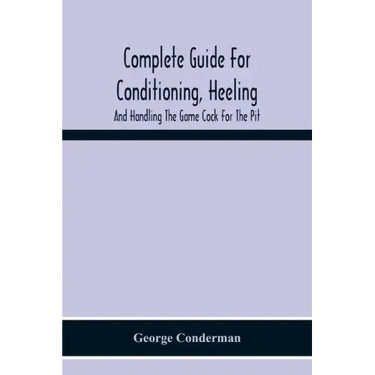 Complete Guide For Conditioning, Heeling, And Handling The Game Cock For The Pit