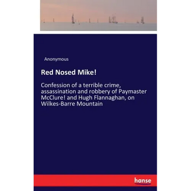 Red Nosed Mike!: Confession of a terrible crime, assassination and robbery of Paymaster McClure! and Hugh Flannaghan, on Wilkes-Barre Mountain