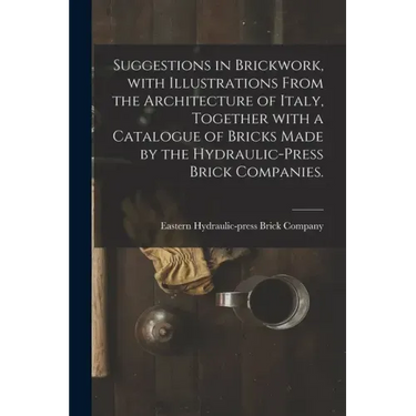 Suggestions in Brickwork, With Illustrations From the Architecture of Italy, Together With a Catalogue of Bricks Made by the Hydraulic-press Brick Com