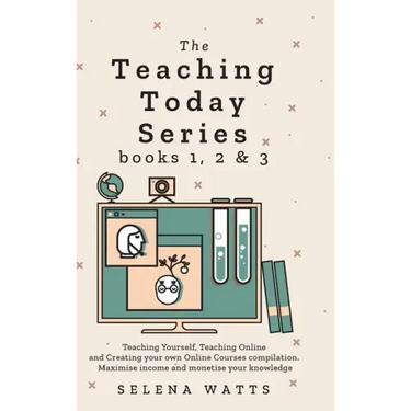 Teaching Today Series Books 1, 2 and 3: Teaching Yourself, Teaching Online and Creating your own Online Courses compilation. Maximise income and monet