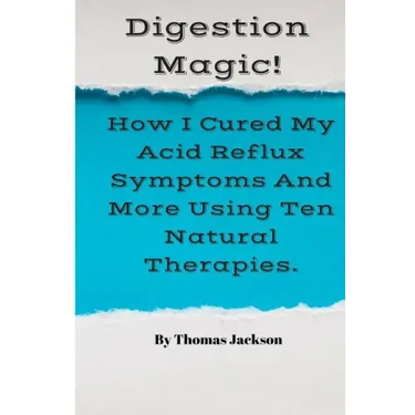 Digestion Magic!: How I Cured My Acid Reflux Symptoms And More Using Ten Natural Therapies.