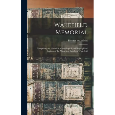 Wakefield Memorial: Comprising an Historical, Genealogical and Biographical Register of the Name and Family of Wakefield