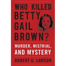 Who Killed Betty Gail Brown?: Murder, Mistrial, and Mystery