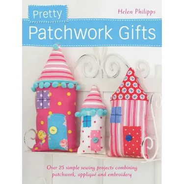 Pretty Patchwork Gifts: Over 25 Simple Sewing Projects Combining Patchwork, Applique and Embroidery