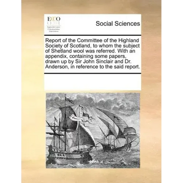 Report of the Committee of the Highland Society of Scotland, to Whom the Subject of Shetland Wool Was Referred. with an Appendix, Containing Some Pape