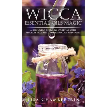 Wicca Essential Oils Magic: A Beginner's Guide to Working with Magical Oils, with Simple Recipes and Spells