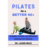 Pilates for a Better 60+: A Guide to Safe and Effective Exercise for Seniors
